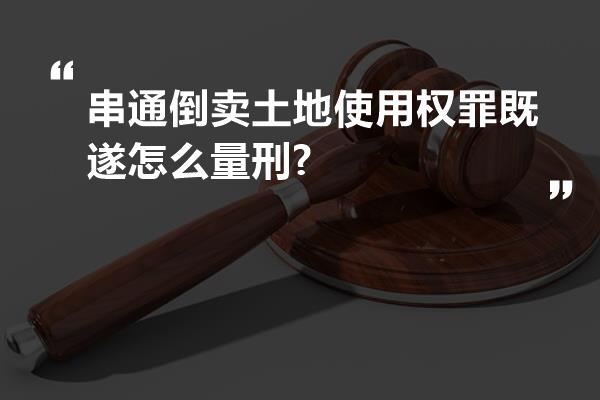 串通倒卖土地使用权罪既遂怎么量刑?