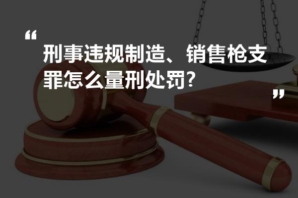 刑事违规制造、销售枪支罪怎么量刑处罚?