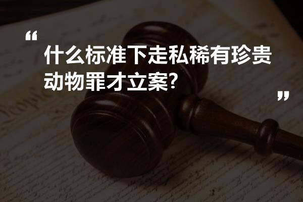 什么标准下走私稀有珍贵动物罪才立案?