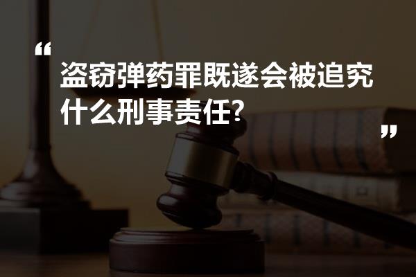 盗窃弹药罪既遂会被追究什么刑事责任?