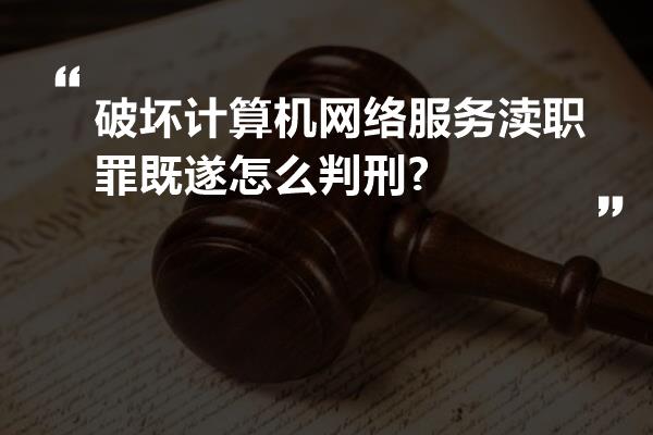 破坏计算机网络服务渎职罪既遂怎么判刑?