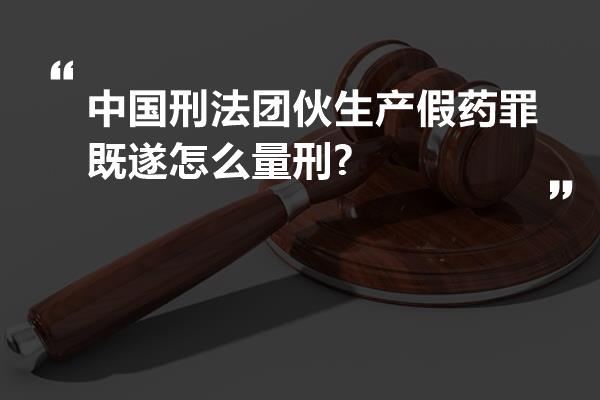 中国刑法团伙生产假药罪既遂怎么量刑?