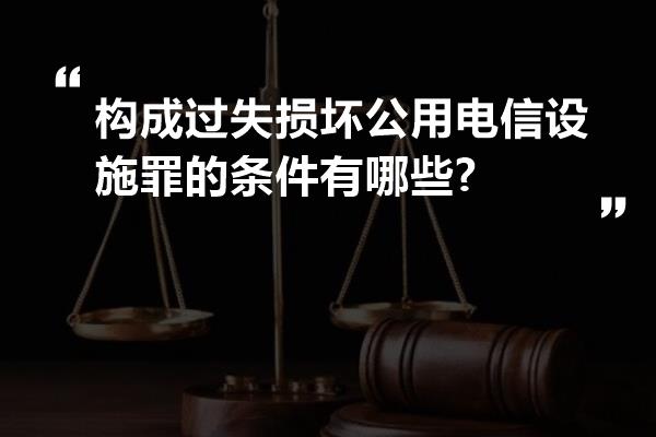 构成过失损坏公用电信设施罪的条件有哪些?