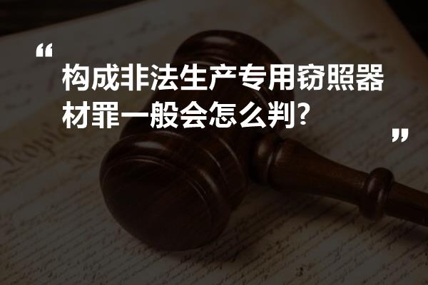 构成非法生产专用窃照器材罪一般会怎么判?