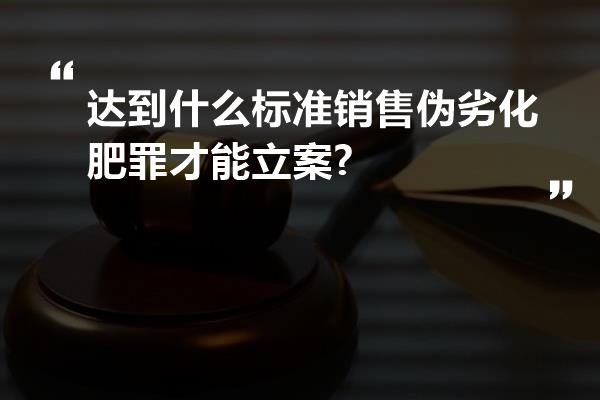 达到什么标准销售伪劣化肥罪才能立案?