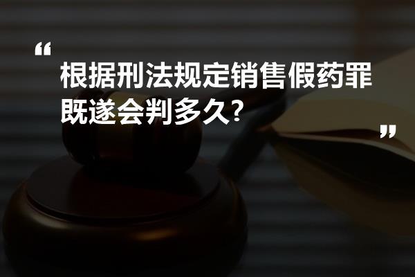 根据刑法规定销售假药罪既遂会判多久?