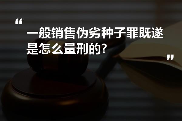 一般销售伪劣种子罪既遂是怎么量刑的?