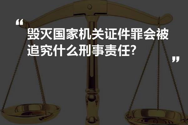 毁灭国家机关证件罪会被追究什么刑事责任?