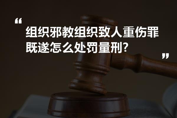 组织邪教组织致人重伤罪既遂怎么处罚量刑?