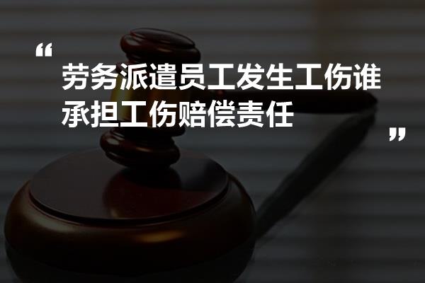 劳务派遣员工发生工伤谁承担工伤赔偿责任