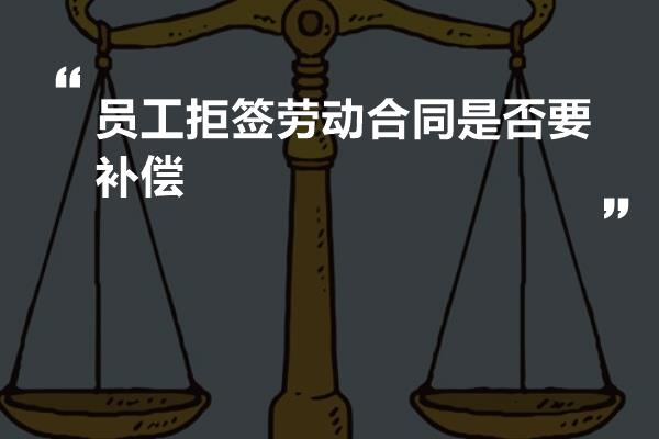 员工拒签劳动合同是否要补偿