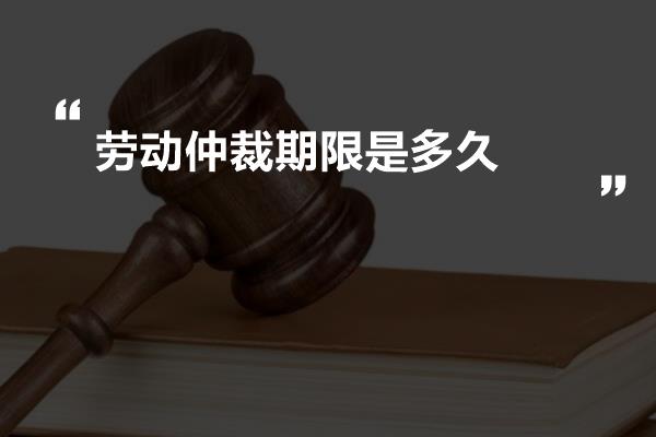 劳动仲裁期限是多久