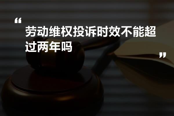 劳动维权投诉时效不能超过两年吗