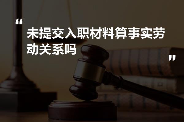 未提交入职材料算事实劳动关系吗