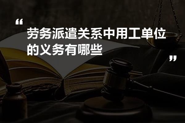 劳务派遣关系中用工单位的义务有哪些