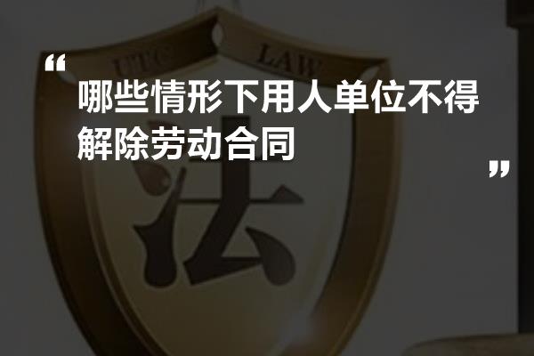 哪些情形下用人单位不得解除劳动合同