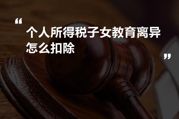 个人所得税子女教育离异怎么扣除