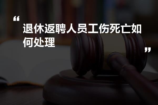 退休返聘人员工伤死亡如何处理