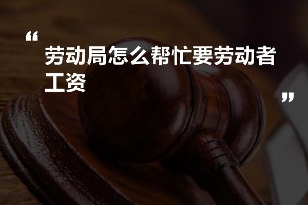 劳动局怎么帮忙要劳动者工资