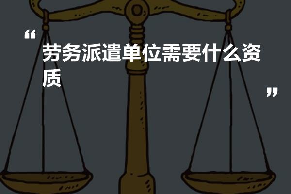 劳务派遣单位需要什么资质