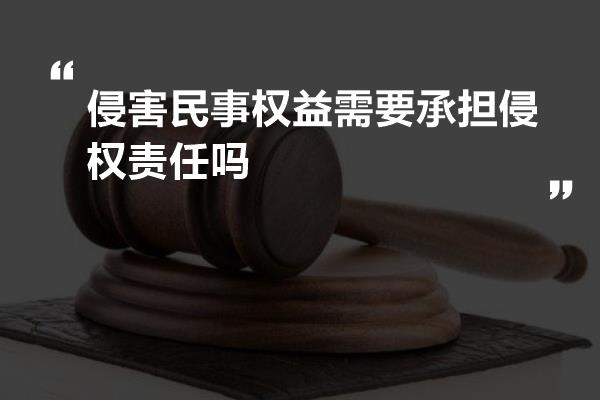 侵害民事权益需要承担侵权责任吗