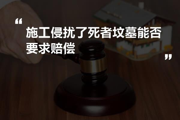 施工侵扰了死者坟墓能否要求赔偿