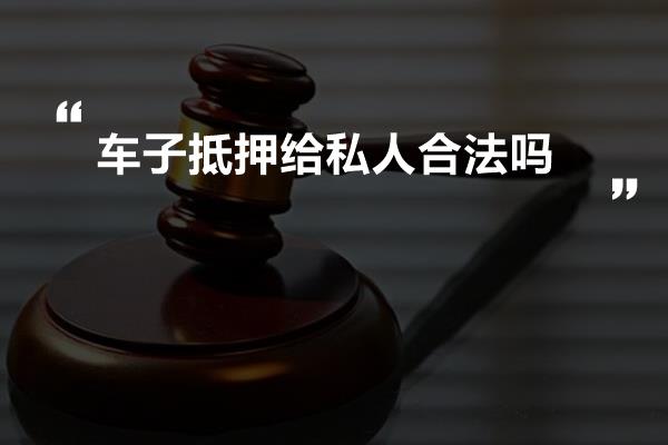 车子抵押给私人合法吗