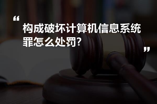 构成破坏计算机信息系统罪怎么处罚?