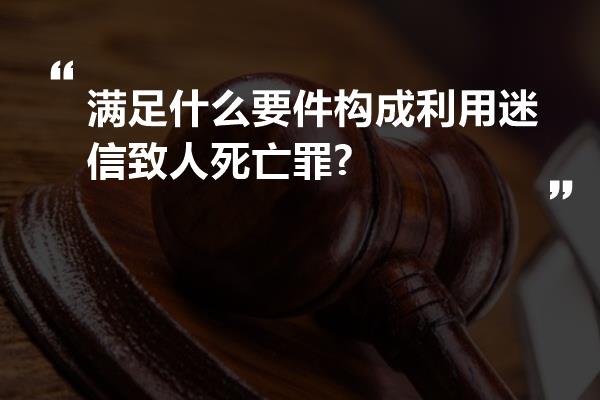 满足什么要件构成利用迷信致人死亡罪?