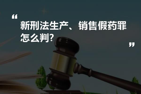 新刑法生产、销售假药罪怎么判?