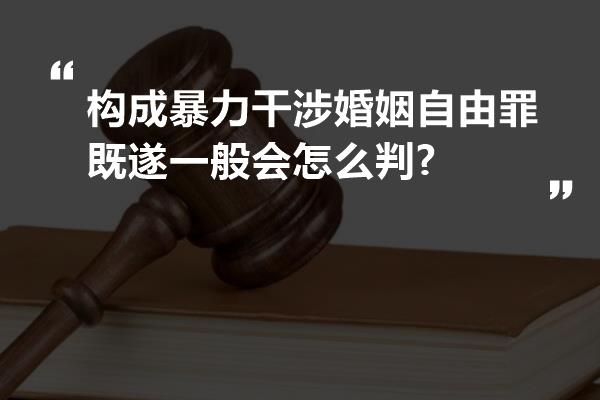 构成暴力干涉婚姻自由罪既遂一般会怎么判?