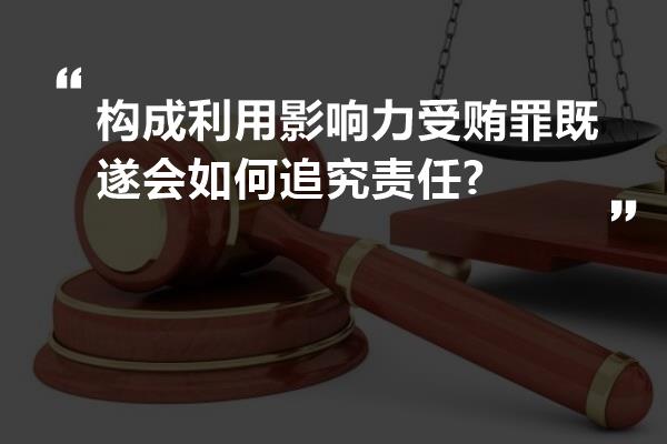 构成利用影响力受贿罪既遂会如何追究责任?