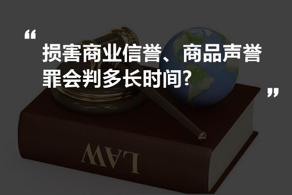 损害商业信誉、商品声誉罪会判多长时间?