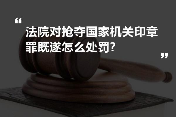 法院对抢夺国家机关印章罪既遂怎么处罚?