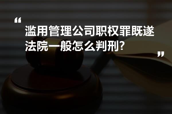 滥用管理公司职权罪既遂法院一般怎么判刑?