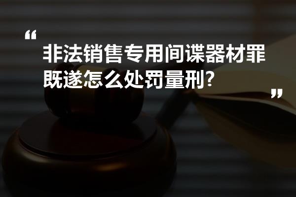 非法销售专用间谍器材罪既遂怎么处罚量刑?