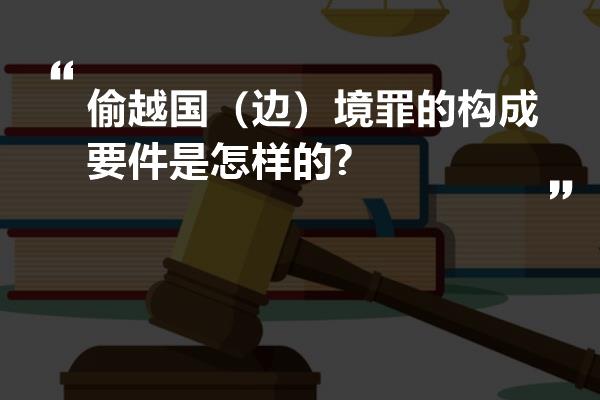 偷越国（边）境罪的构成要件是怎样的?