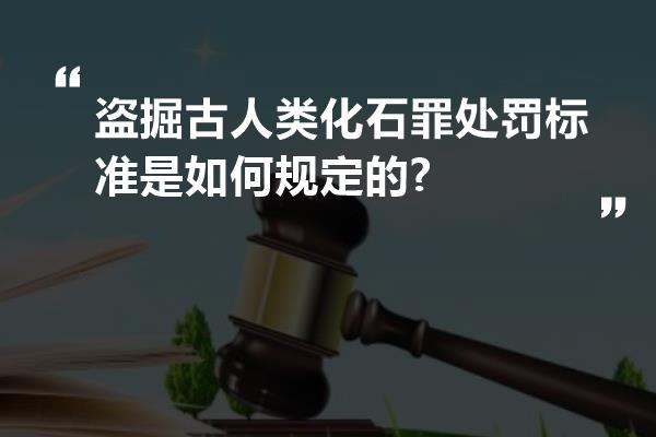 盗掘古人类化石罪处罚标准是如何规定的?