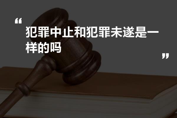 犯罪中止和犯罪未遂是一样的吗