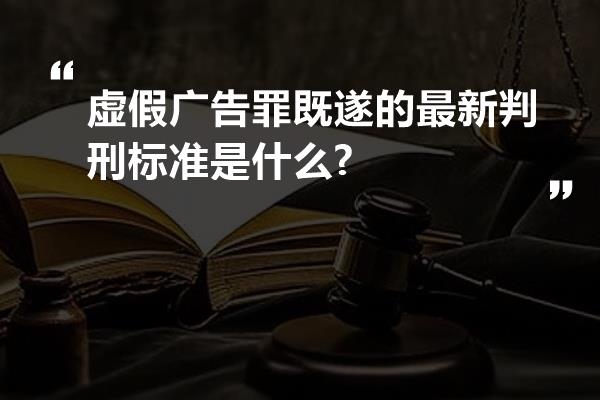 虚假广告罪既遂的最新判刑标准是什么?