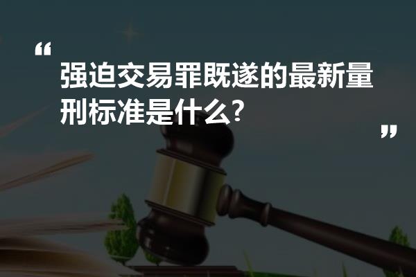 强迫交易罪既遂的最新量刑标准是什么?