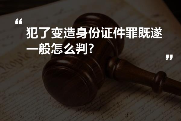 犯了变造身份证件罪既遂一般怎么判?