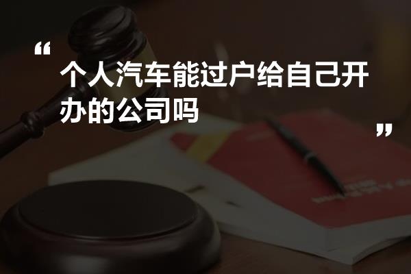 个人汽车能过户给自己开办的公司吗