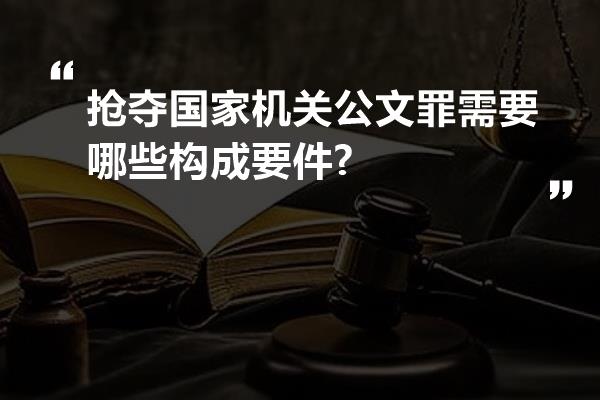 抢夺国家机关公文罪需要哪些构成要件?