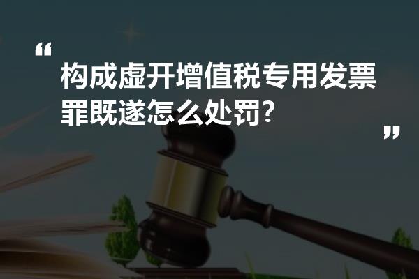 构成虚开增值税专用发票罪既遂怎么处罚?