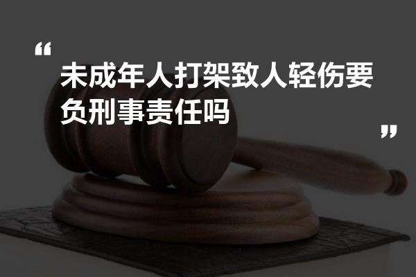 未成年人打架致人轻伤要负刑事责任吗