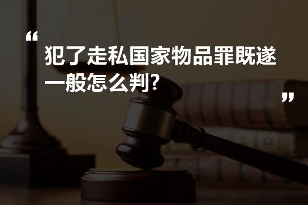 犯了走私国家物品罪既遂一般怎么判?