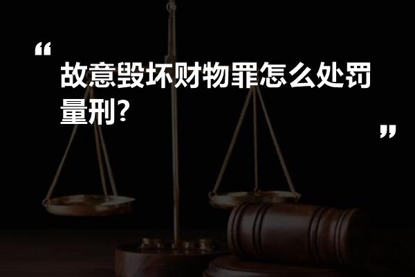 故意毁坏财物罪怎么处罚量刑?