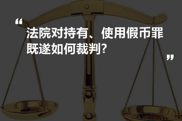 法院对持有、使用假币罪既遂如何裁判?