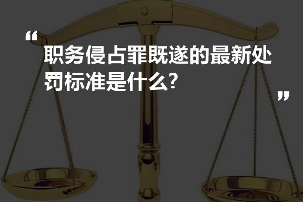 职务侵占罪既遂的最新处罚标准是什么?